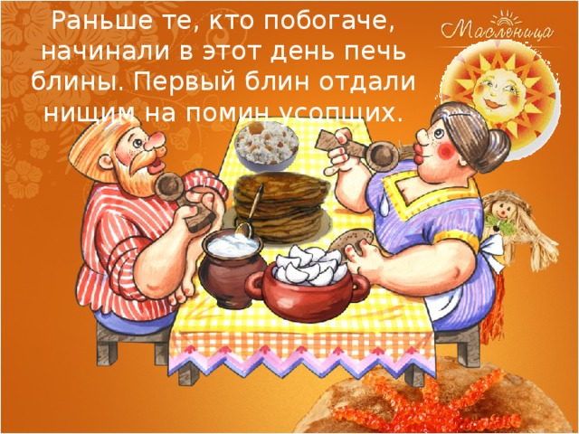 Раньше те, кто побогаче, начинали в этот день печь блины. Первый блин отдали нищим на помин усопших. 