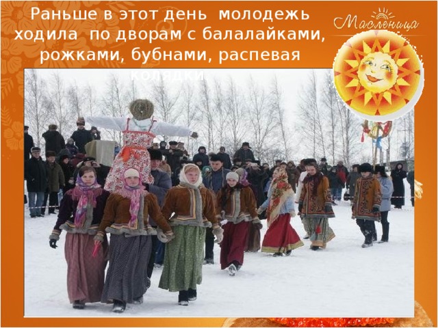 Раньше в этот день молодежь ходила по дворам с балалайками, рожками, бубнами, распевая колядки. 