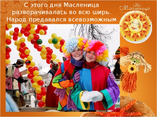 С этого дня Масленица разворачивалась во всю ширь. Народ предавался всевозможным потехам. 
