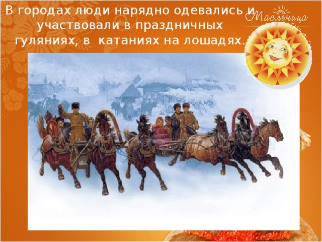 В городах люди нарядно одевались и участвовали в праздничных гуляниях, в катаниях на лошадях. 
