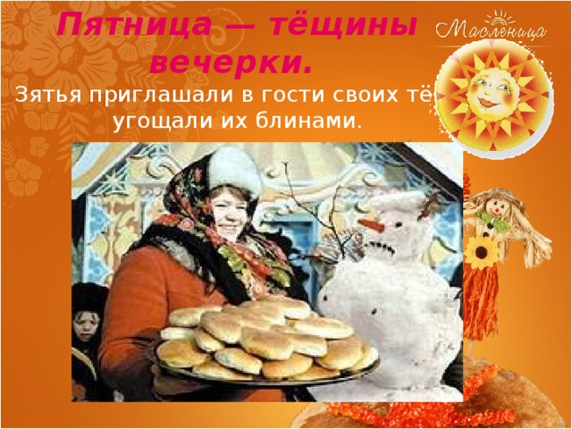 Пятница — тёщины вечерки. Зятья приглашали в гости своих тёщ, угощали их блинами. 