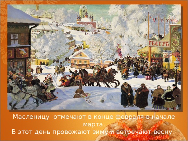 Масленицу отмечают в конце февраля в начале марта.  В этот день провожают зиму и встречают весну. 