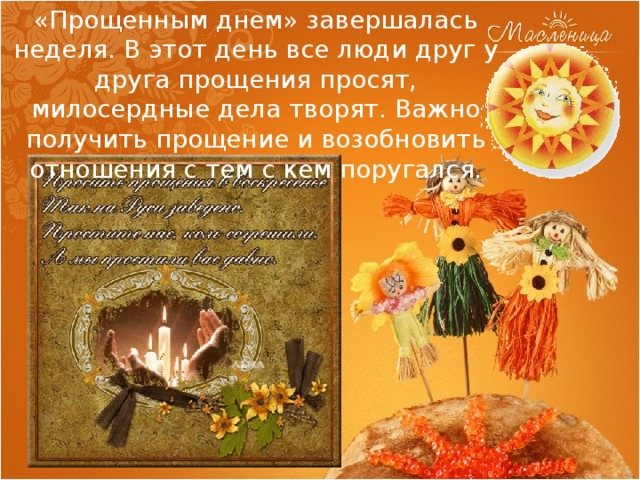 «Прощенным днем» завершалась неделя. В этот день все люди друг у друга прощения просят, милосердные дела творят. Важно получить прощение и возобновить отношения с тем с кем поругался. 