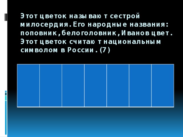 Этот цветок называют сестрой милосердия. Его народные названия: поповник, белоголовник, Иванов цвет. Этот цветок считают национальным символом в России. (7)   