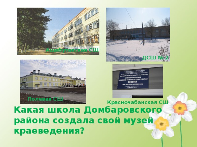 Ащебутакская СШ ДСШ № 2 Полевая СШ Красночабанская СШ Какая школа Домбаровского района создала свой музей краеведения? 