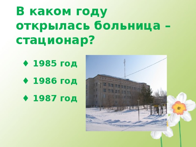 В каком году открылась больница – стационар? ♦ 1985 год ♦ 1986 год ♦ 1987 год 