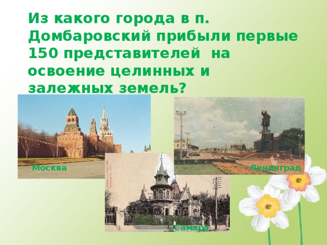  Из какого города в п. Домбаровский прибыли первые 150 представителей на освоение целинных и залежных земель?    Москва Ленинград  Самара  