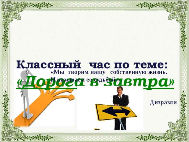 Классный  час по теме:  «Дорога в завтра» «Мы творим нашу собственную жизнь. И называем ее судьбой.»   Дизразли