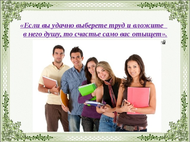 «Если вы удачно выберете труд и вложите  в него душу, то счастье само вас отыщет».  К.Д. Ушинский