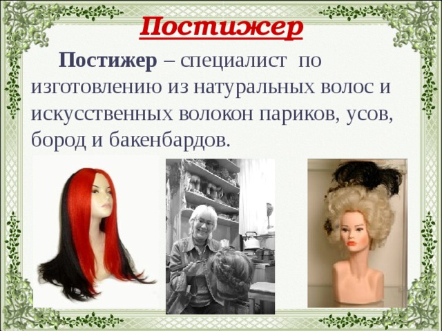 Постижер  Постижер – специалист  по изготовлению из натуральных волос и искусственных волокон париков, усов, бород и бакенбардов.