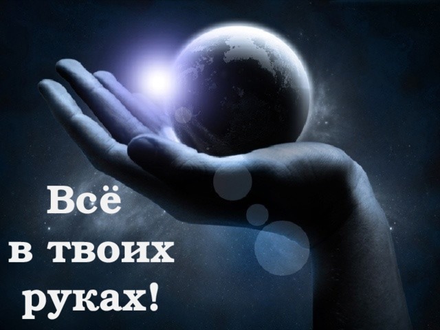 Всё  в твоих руках!