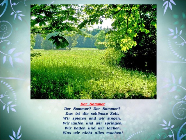 Der Sommer Der Sommer? Der Sommer? Das ist die schönste Zeit. Wir spielen und wir singen. Wir laufen und wir springen. Wir baden und wir lachen. Was wir nicht alles machen! 