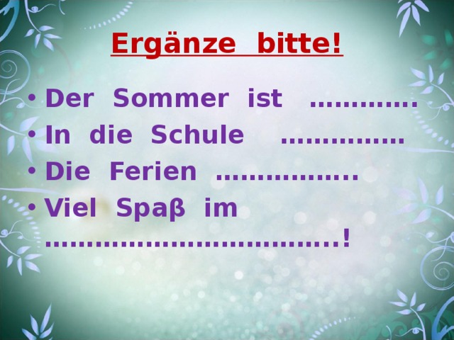 Ergänze bitte! Der Sommer ist …………. In die Schule …………… Die Ferien …………….. Viel Spa β im ……………………………..! 