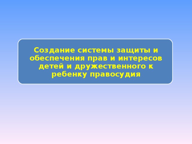 Создание системы защиты и обеспечения прав и интересов детей и дружественного к ребенку правосудия 