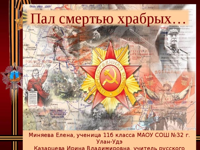  Пал смертью храбрых… Миняева Елена, ученица 11б класса МАОУ СОШ №32 г. Улан-Удэ Казарцева Ирина Владимировна, учитель русского языка и литературы 