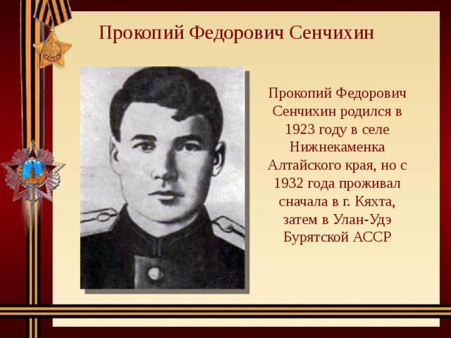 Прокопий Федорович Сенчихин Прокопий Федорович Сенчихин родился в 1923 году в селе Нижнекаменка Алтайского края, но с 1932 года проживал сначала в г. Кяхта, затем в Улан-Удэ Бурятской АССР 
