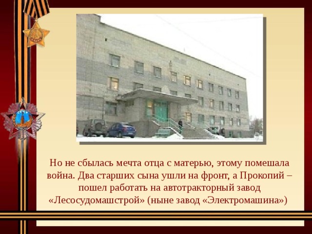 Но не сбылась мечта отца с матерью, этому помешала война. Два старших сына ушли на фронт, а Прокопий –пошел работать на автотракторный завод «Лесосудомашстрой» (ныне завод «Электромашина») 