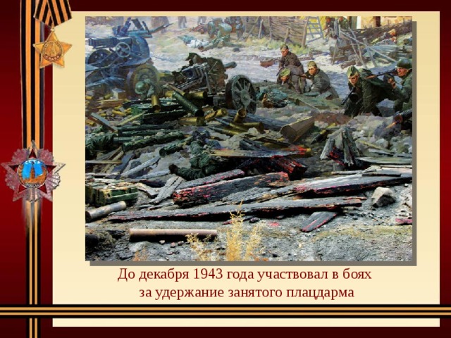 До декабря 1943 года участвовал в боях за удержание занятого плацдарма 