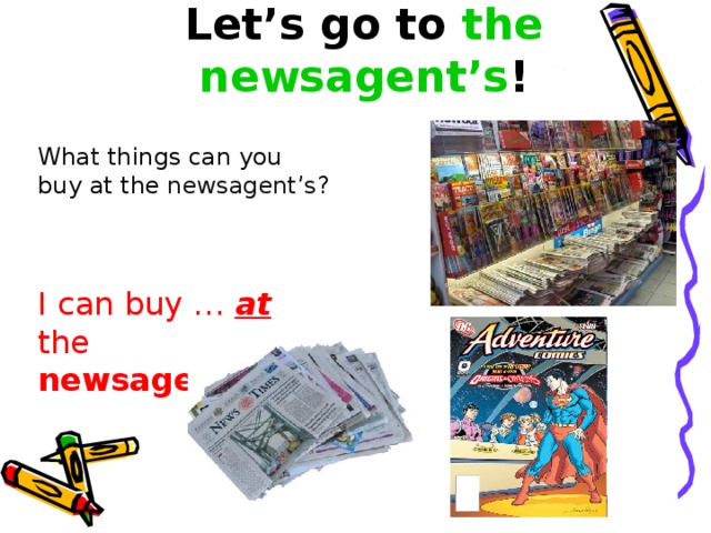 Let’s go to the newsagent’s ! What things can you buy at the newsagent’s ? I can buy … at the newsagent’s .  