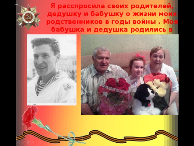 Я расспросила своих родителей, дедушку и бабушку о жизни моих родственников в годы войны . Моя бабушка и дедушка родились в 1940году. 