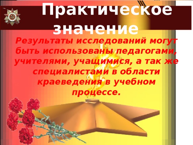  Практическое значение Результаты исследований могут быть использованы педагогами, учителями, учащимися, а так же специалистами в области краеведения в учебном процессе. 