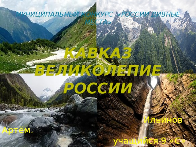  Муниципальный конкурс «России дивные места»  Кавказ Великолепие России   Ильинов Артём.  учащийся 9 «С» класса  МБОУ «СОШ № 1 г. Шатуры»  Учитель Алфимова И.Е.   