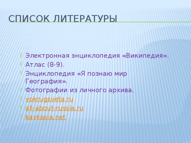 Список литературы Электронная энциклопедия «Википедия». Атлас (8-9). Энциклопедия «Я познаю мир География». Фотографии из личного архива. vokrugsveta.ru all-about-russia.ru kavkasia.net 