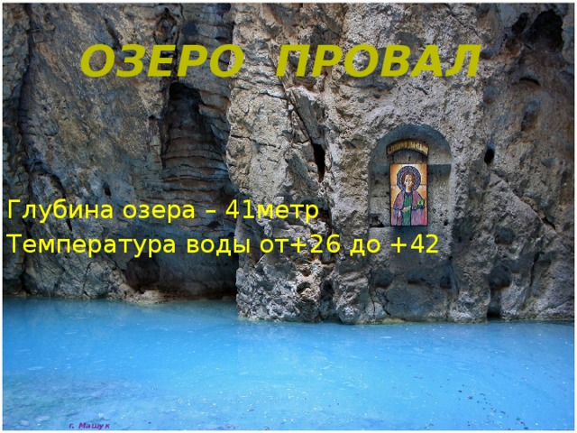 Озеро Провал  Глубина озера – 41метр Температура воды от+26 до +42     г. Машук 