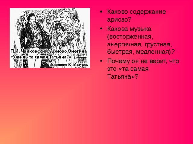 Каково содержание ариозо? Какова музыка (восторженная, энергичная, грустная, быстрая, медленная)? Почему он не верит, что это «та самая Татьяна»? 