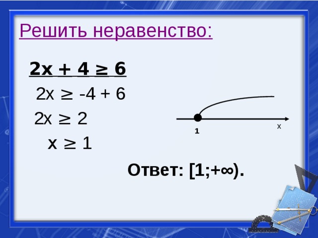 Решить неравенство:  2х  +  4  ≥  6  2х ≥  - 4 + 6  2х ≥ 2  х  ≥ 1 х 1 Ответ: [1;+∞). 