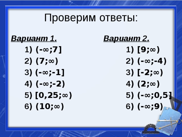 Проверим ответы: Вариант 1. Вариант 2.  1 ) (-∞;7]  1 ) [9;∞)  2 ) (7;∞)  2 ) (-∞;-4)  3 )  (-∞;-1]  3 ) [-2;∞)  4 ) (-∞;-2)  4 ) (2;∞)  5 )  [0,25;∞)  5 ) (-∞;0,5]  6 ) (-∞;9)  6 ) (10;∞)   