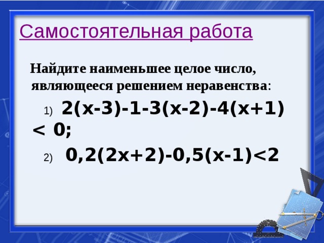 Самостоятельная работа  Найдите наименьшее целое число, являющееся решением неравенства :  1)  2(х-3)-1-3(х-2)-4(х+1)   2)  0,2(2х+2)-0,5(х-1)  