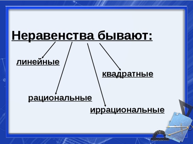         Неравенства бывают:   линейные   квадратные   рациональные  иррациональные      