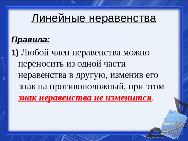 Линейные неравенства Правила: 1)  Любой член неравенства можно переносить из одной части неравенства в другую, изменив его знак на противоположный, при этом знак неравенства не изменится . 