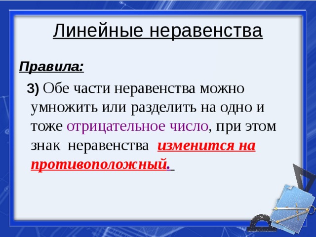 Линейные неравенства Правила:  3)  Обе части неравенства можно умножить или разделить на одно и тоже отрицательное число , при этом знак неравенства  изменится на противоположный .  
