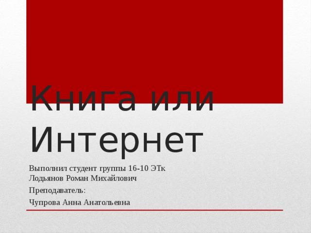 Книга или Интернет Выполнил студент группы 16-10 ЭТк  Лодьянов Роман Михайлович Преподаватель: Чупрова Анна Анатольевна 