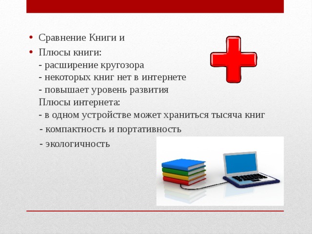 Сравнение Книги и Плюсы книги:  - расширение кругозора  - некоторых книг нет в интернете  - повышает уровень развития  Плюсы интернета:  - в одном устройстве может храниться тысяча книг  - компактность и портативность  - экологичность 