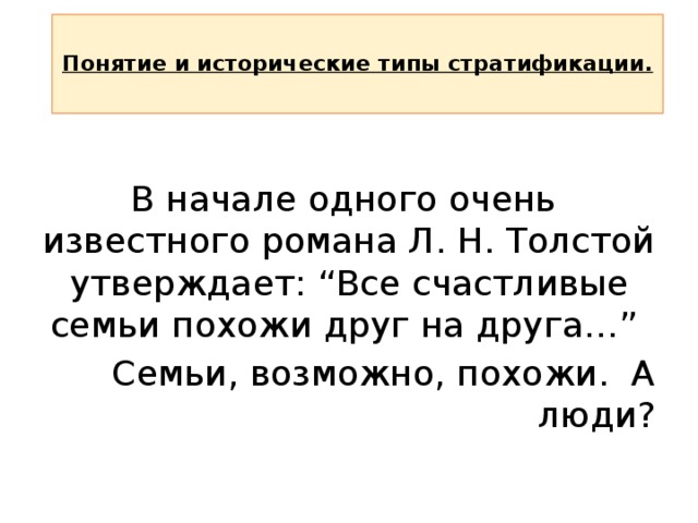  Понятие и исторические типы стратификации.   В начале одного очень известного романа Л. Н. Толстой утверждает: “Все счастливые семьи похожи друг на друга…” Семьи, возможно, похожи. А люди? 