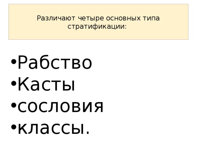  Различают четыре основных типа стратификации:   Рабство Касты сословия классы.   