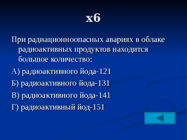 х6 При радиационноопасных авариях в облаке радиоактивных продуктов находится большое количество: А) радиоактивного йода-121 Б) радиоактивного йода-131 В) радиоактивного йода-141 Г) радиоактивный йод-151 