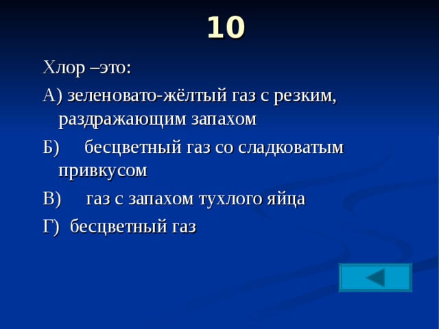  10    Хлор –это: А) зеленовато-жёлтый газ с резким, раздражающим запахом Б) бесцветный газ со сладковатым привкусом В) газ с запахом тухлого яйца Г) бесцветный газ 