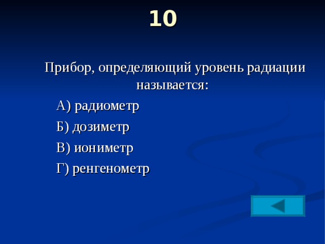 10    Прибор, определяющий уровень радиации называется: А) радиометр Б) дозиметр В) иониметр Г) ренгенометр А) радиометр Б) дозиметр В) иониметр Г) ренгенометр А) радиометр Б) дозиметр В) иониметр Г) ренгенометр 