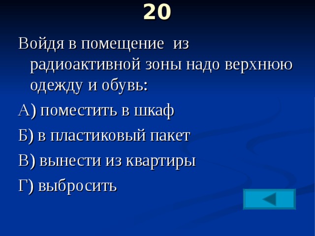 20   Войдя в помещение из радиоактивной зоны надо верхнюю одежду и обувь: А) поместить в шкаф Б) в пластиковый пакет В) вынести из квартиры Г) выбросить 