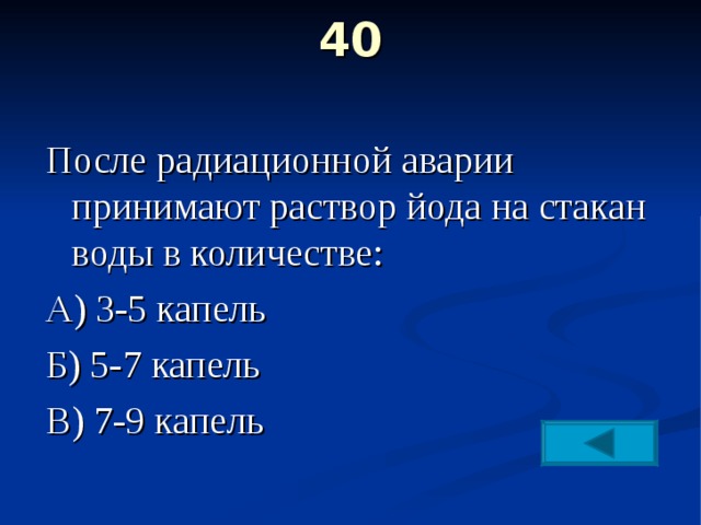 40    После радиационной аварии принимают раствор йода на стакан воды в количестве: А) 3-5 капель Б) 5-7 капель В) 7-9 капель 