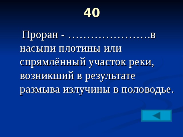 40    Проран - ………………….в насыпи плотины или спрямлённый участок реки, возникший в результате размыва излучины в половодье. 