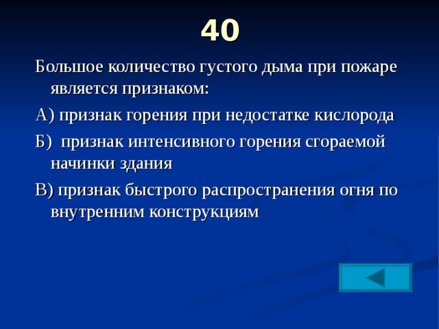 40   Большое количество густого дыма при пожаре является признаком: А) признак горения при недостатке кислорода Б) признак интенсивного горения сгораемой начинки здания В) признак быстрого распространения огня по внутренним конструкциям 