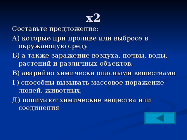 х2 Составьте предложение: А) которые при проливе или выбросе в окружающую среду Б) а также заражение воздуха, почвы, воды, растений и различных объектов. В) аварийно химически опасными веществами Г) способны вызывать массовое поражение людей, животных, Д) понимают химические вещества или соединения 