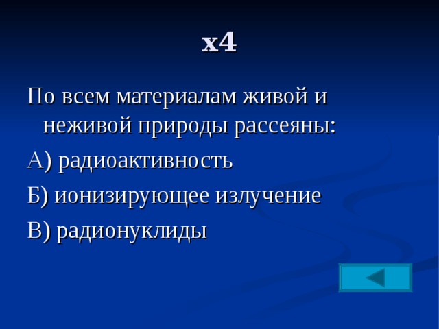 х4 По всем материалам живой и неживой природы рассеяны: А) радиоактивность Б) ионизирующее излучение В) радионуклиды 