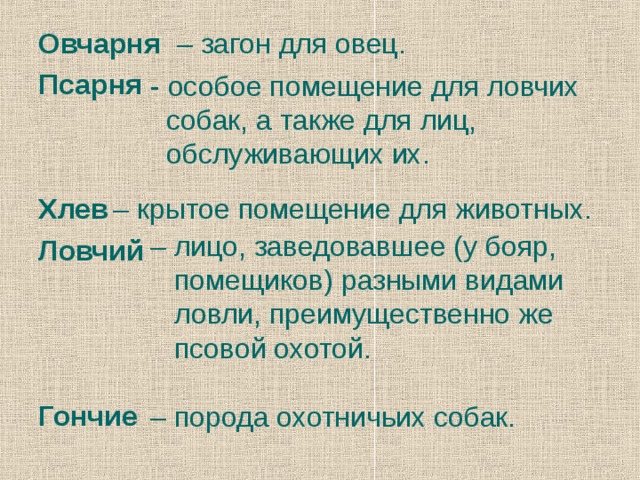 Овчарня Псарня   Хлев Ловчий    Гончие – загон для овец. - особое помещение для ловчих  собак, а также для лиц,  обслуживающих их. – крытое помещение для животных. – лицо, заведовавшее (у бояр,  помещиков) разными видами  ловли, преимущественно же  псовой охотой. – порода охотничьих собак.