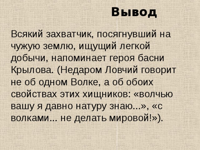 Вывод Всякий захватчик, посягнувший на чужую землю, ищущий легкой добычи, напоминает героя басни Крылова. (Недаром Ловчий говорит не об одном Волке, а об обоих свойствах этих хищников: «волчью вашу я давно натуру знаю...», «с волками... не делать мировой!»).